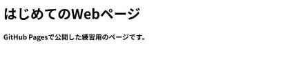 公開されたページ。大きな見出しのはじめてのWebページと、その下に、GitHub Pagesで公開した練習用のページです。の文章が出ている